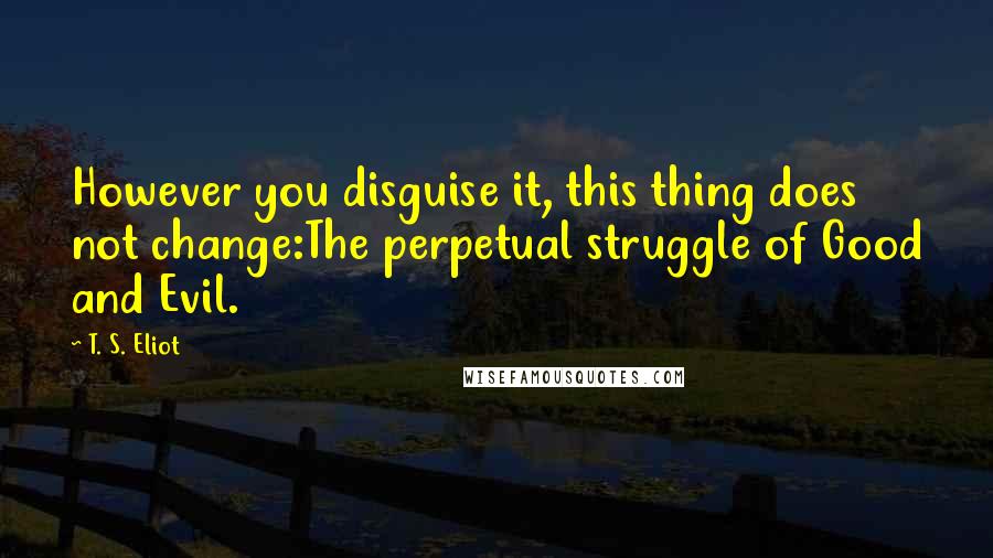 T. S. Eliot Quotes: However you disguise it, this thing does not change:The perpetual struggle of Good and Evil.