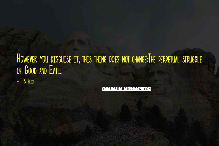 T. S. Eliot Quotes: However you disguise it, this thing does not change:The perpetual struggle of Good and Evil.