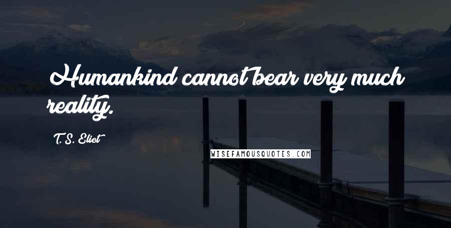 T. S. Eliot Quotes: Humankind cannot bear very much reality.