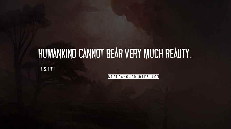 T. S. Eliot Quotes: Humankind cannot bear very much reality.