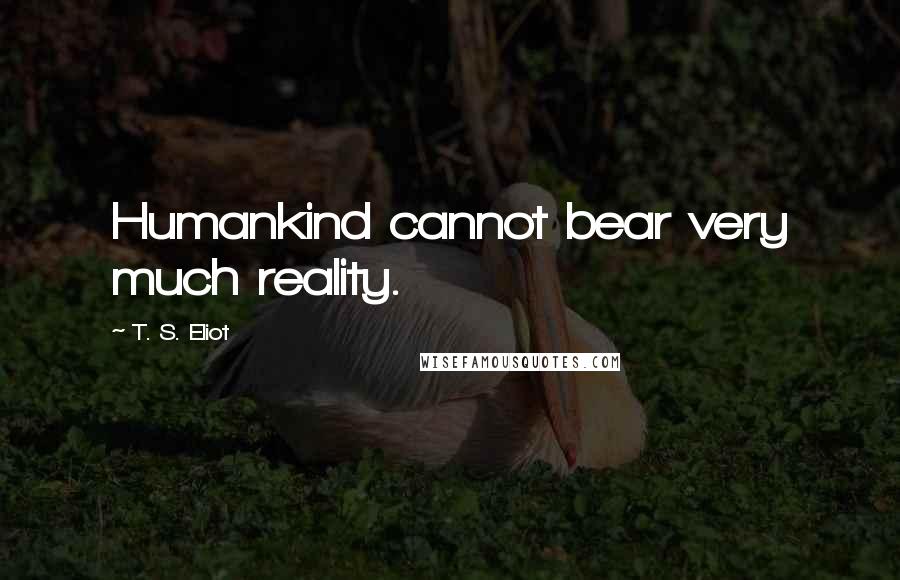 T. S. Eliot Quotes: Humankind cannot bear very much reality.