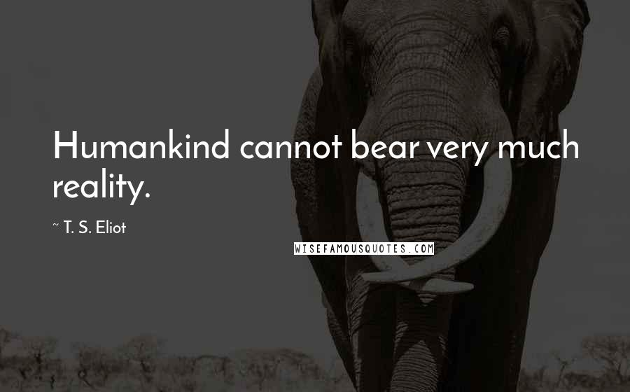 T. S. Eliot Quotes: Humankind cannot bear very much reality.