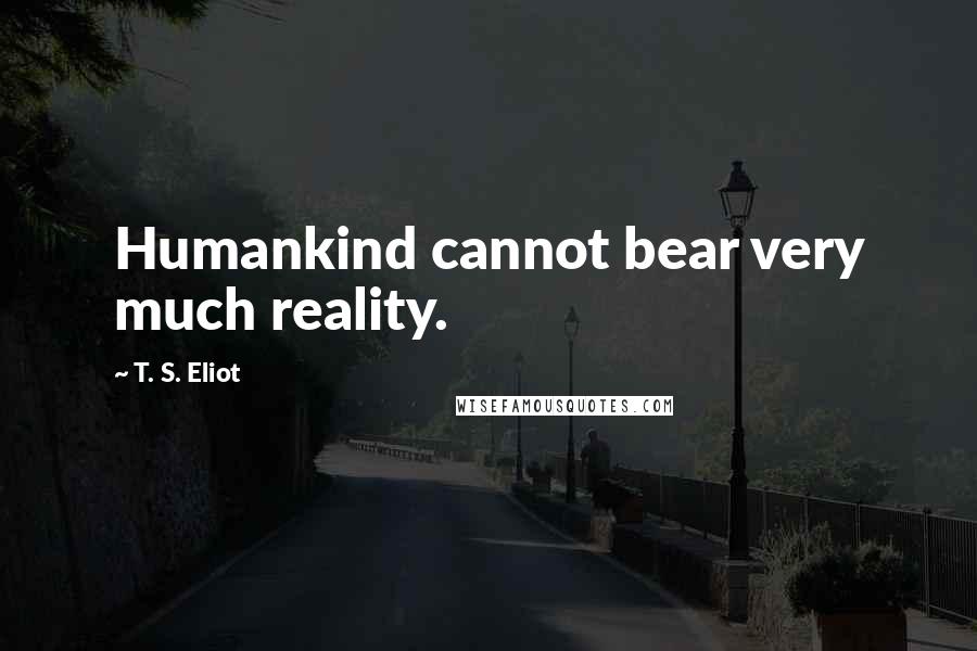 T. S. Eliot Quotes: Humankind cannot bear very much reality.