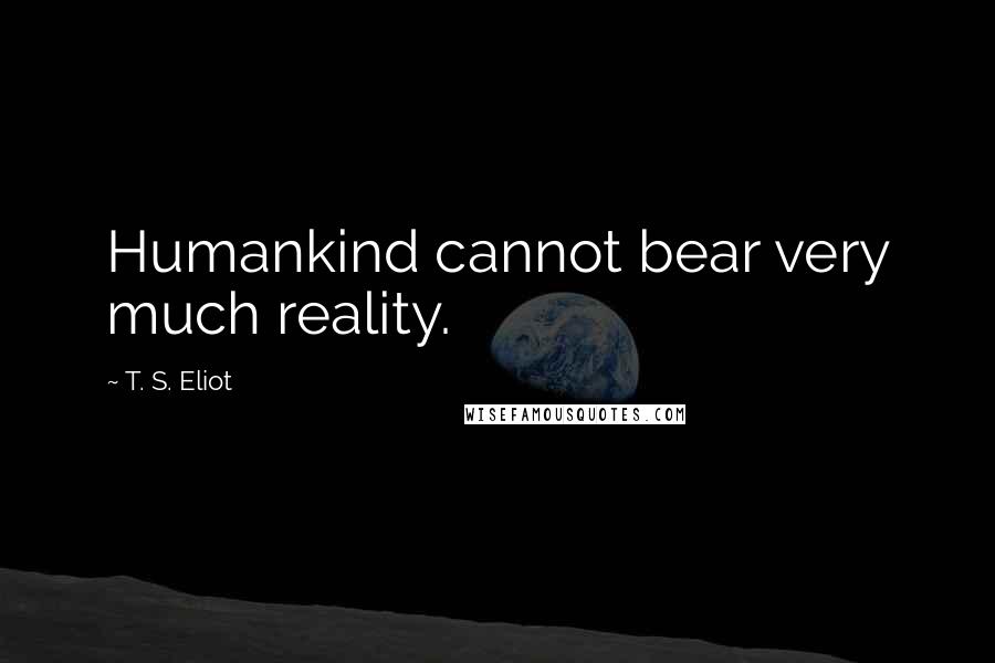 T. S. Eliot Quotes: Humankind cannot bear very much reality.