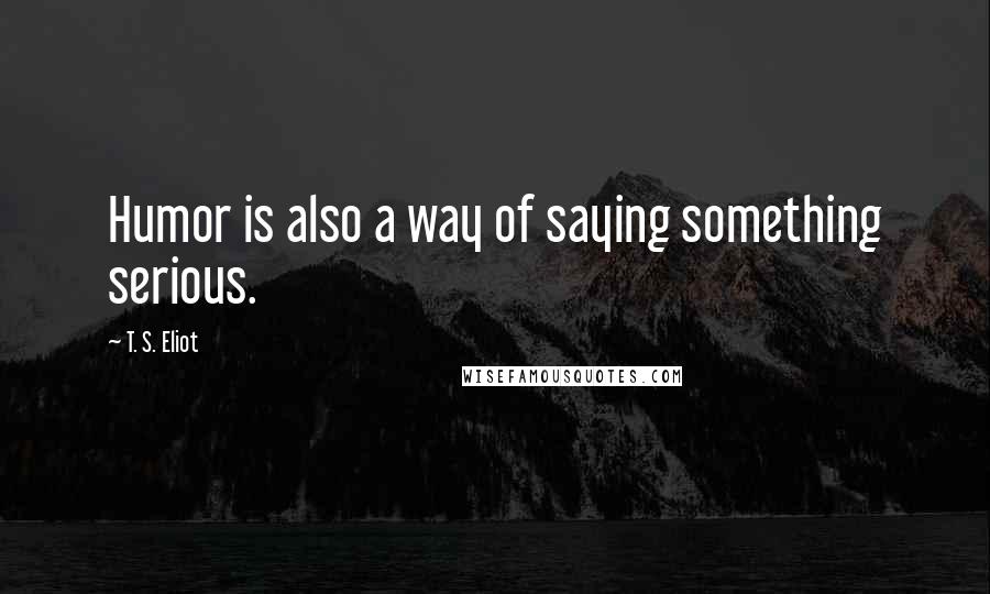 T. S. Eliot Quotes: Humor is also a way of saying something serious.