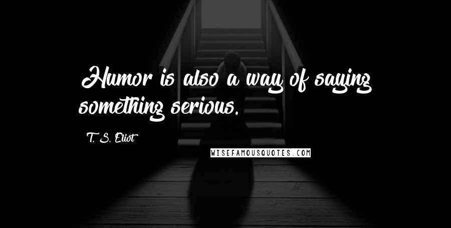 T. S. Eliot Quotes: Humor is also a way of saying something serious.