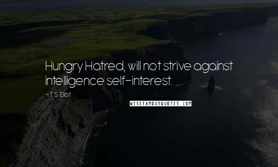 T. S. Eliot Quotes: Hungry Hatred, will not strive against intelligence self-interest.