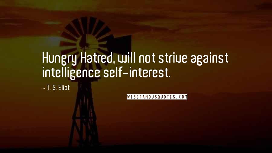 T. S. Eliot Quotes: Hungry Hatred, will not strive against intelligence self-interest.