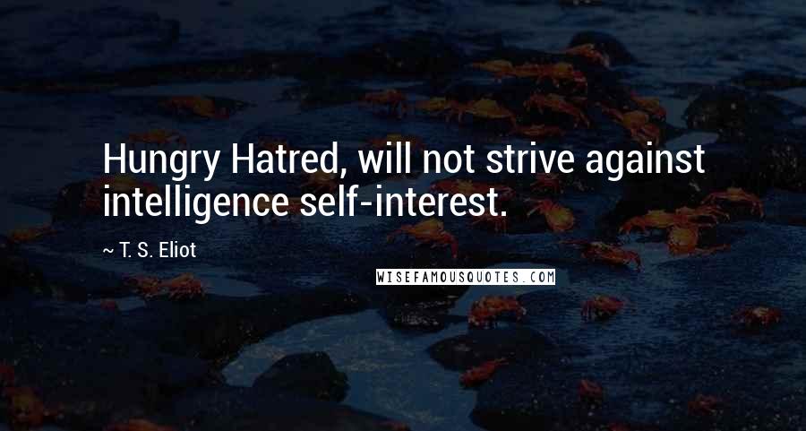 T. S. Eliot Quotes: Hungry Hatred, will not strive against intelligence self-interest.