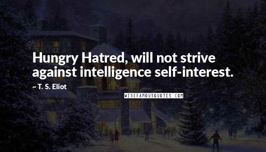 T. S. Eliot Quotes: Hungry Hatred, will not strive against intelligence self-interest.