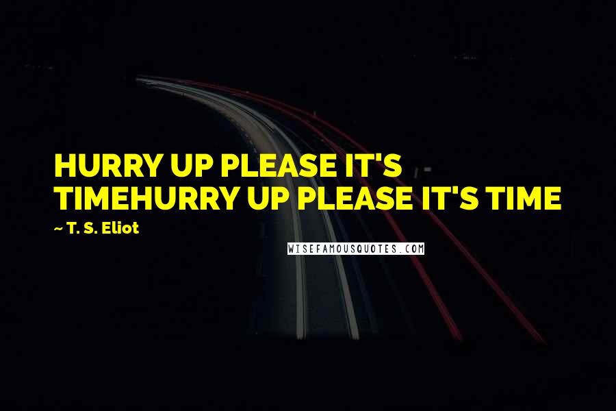 T. S. Eliot Quotes: HURRY UP PLEASE IT'S TIMEHURRY UP PLEASE IT'S TIME