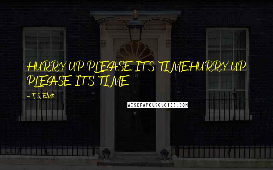 T. S. Eliot Quotes: HURRY UP PLEASE IT'S TIMEHURRY UP PLEASE IT'S TIME