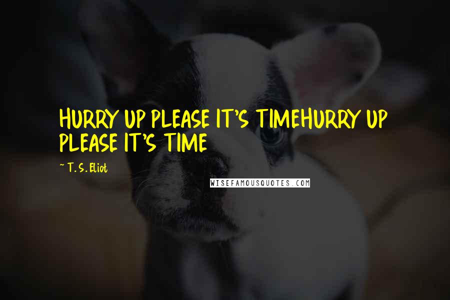 T. S. Eliot Quotes: HURRY UP PLEASE IT'S TIMEHURRY UP PLEASE IT'S TIME