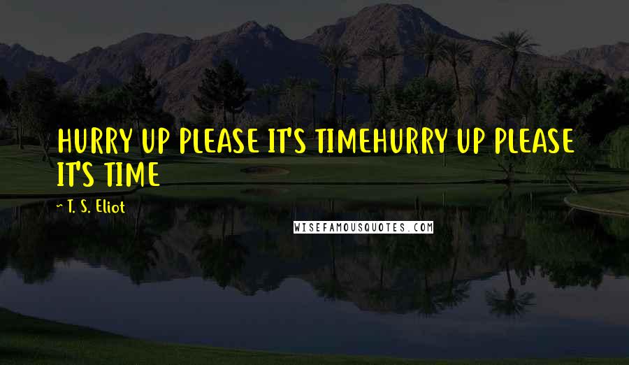 T. S. Eliot Quotes: HURRY UP PLEASE IT'S TIMEHURRY UP PLEASE IT'S TIME
