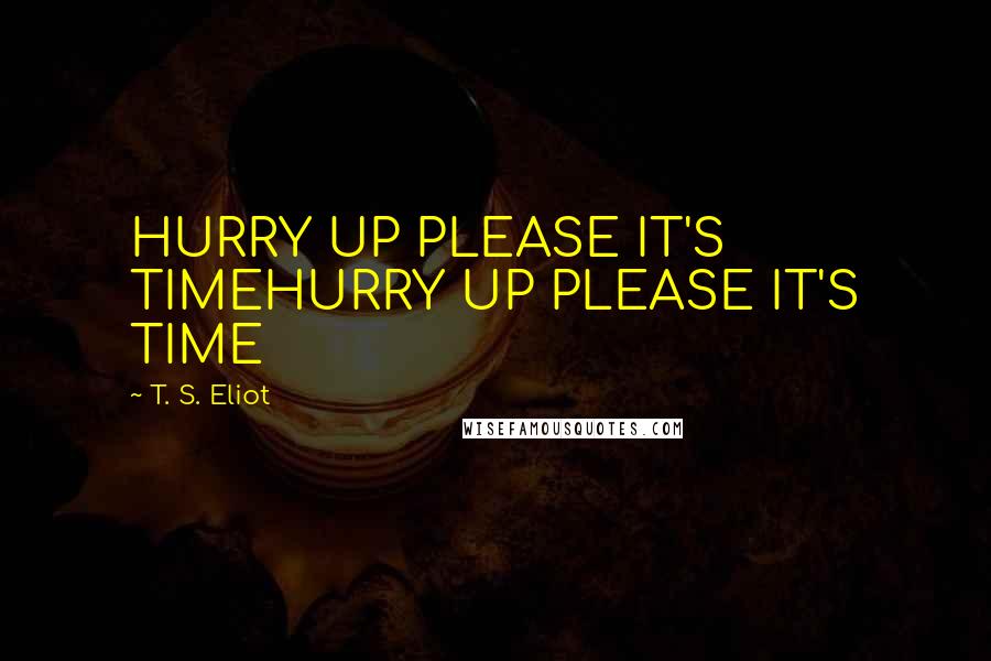 T. S. Eliot Quotes: HURRY UP PLEASE IT'S TIMEHURRY UP PLEASE IT'S TIME