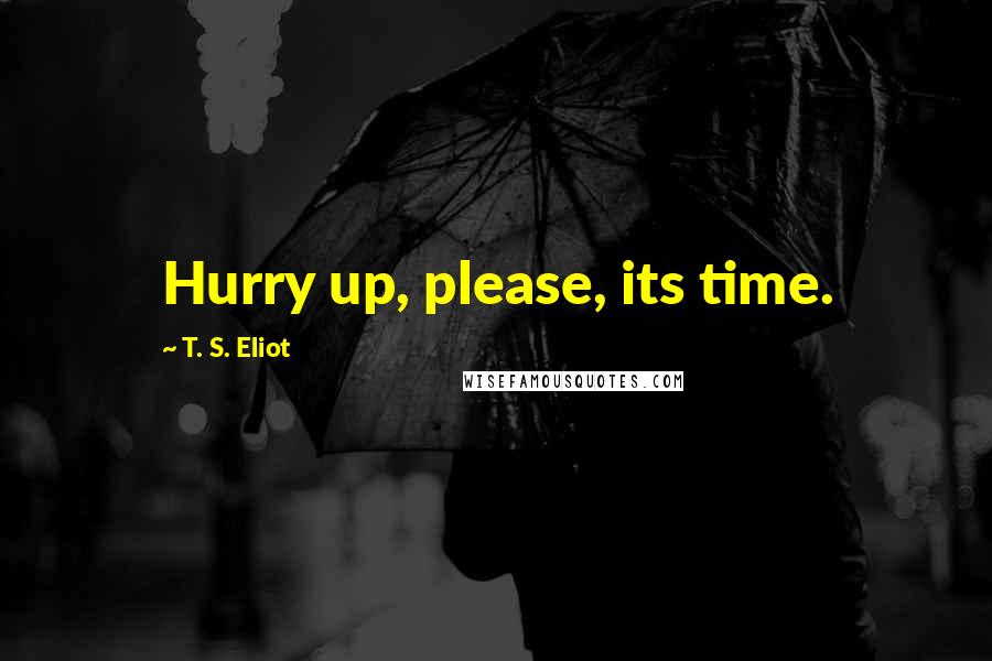 T. S. Eliot Quotes: Hurry up, please, its time.