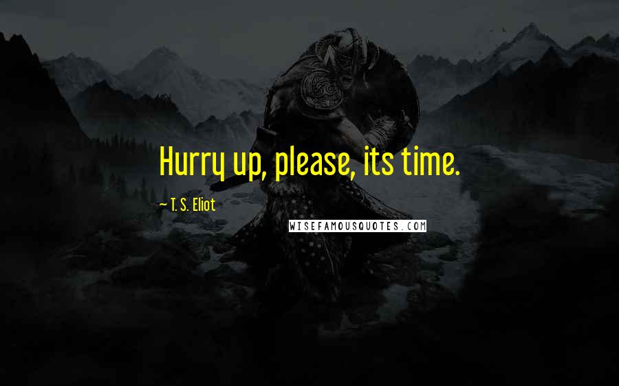 T. S. Eliot Quotes: Hurry up, please, its time.