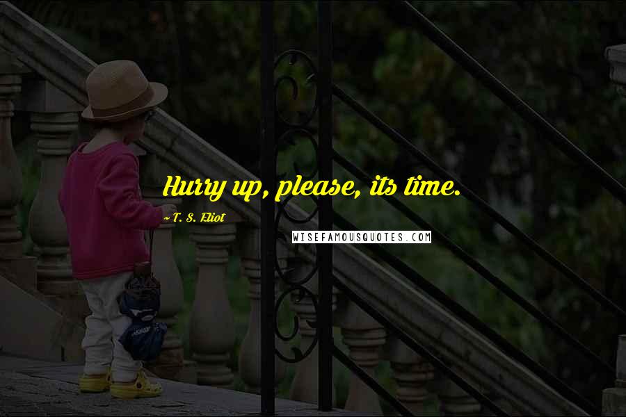 T. S. Eliot Quotes: Hurry up, please, its time.