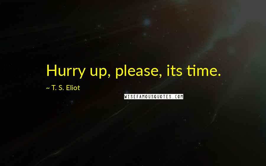T. S. Eliot Quotes: Hurry up, please, its time.