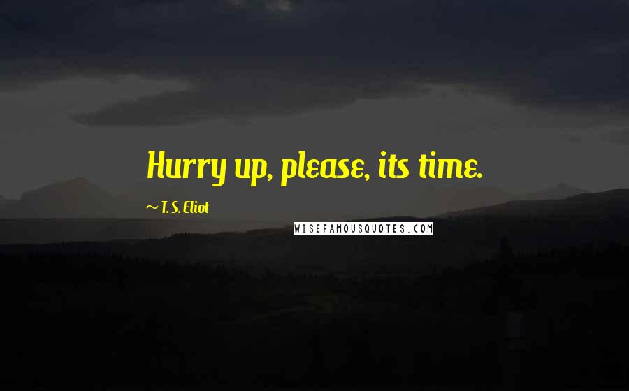 T. S. Eliot Quotes: Hurry up, please, its time.