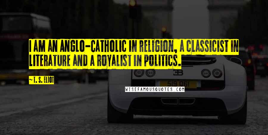 T. S. Eliot Quotes: I am an Anglo-Catholic in religion, a classicist in literature and a royalist in politics.