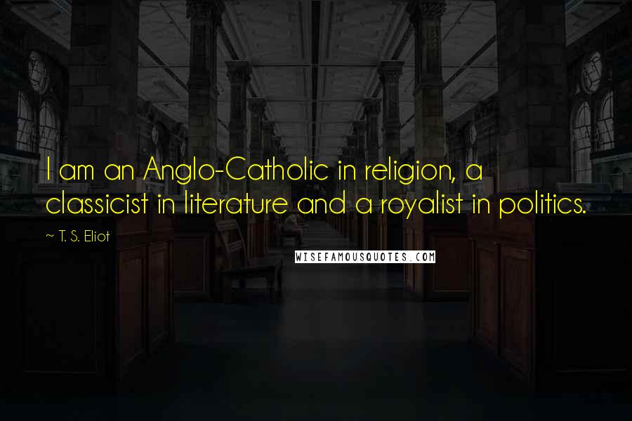 T. S. Eliot Quotes: I am an Anglo-Catholic in religion, a classicist in literature and a royalist in politics.