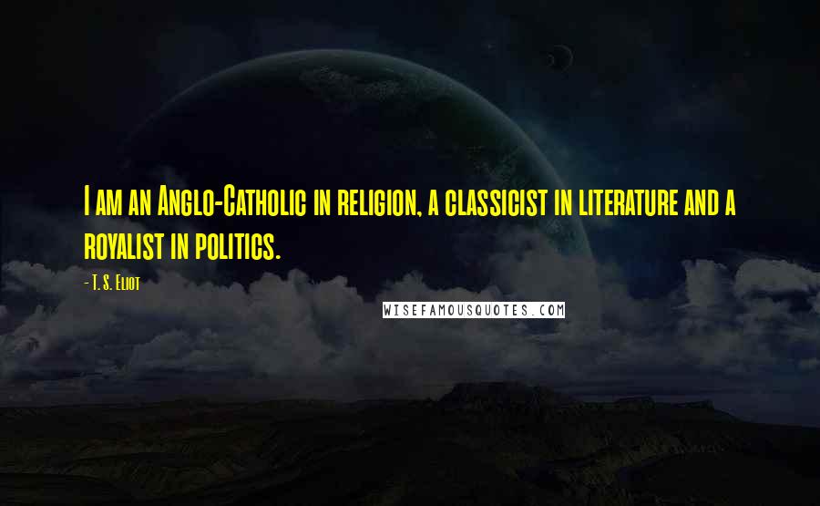 T. S. Eliot Quotes: I am an Anglo-Catholic in religion, a classicist in literature and a royalist in politics.