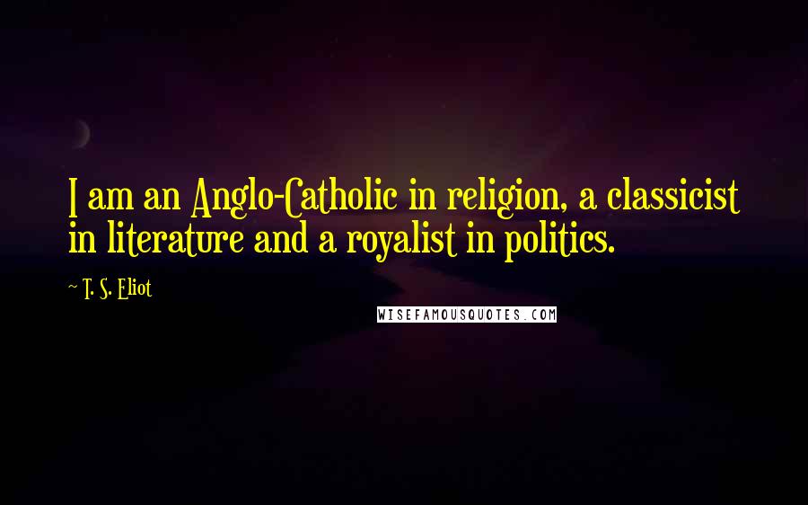 T. S. Eliot Quotes: I am an Anglo-Catholic in religion, a classicist in literature and a royalist in politics.
