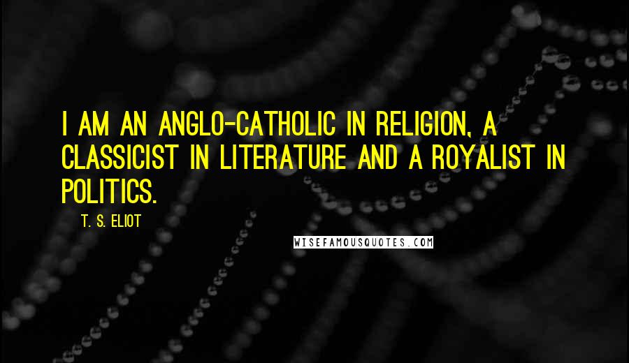 T. S. Eliot Quotes: I am an Anglo-Catholic in religion, a classicist in literature and a royalist in politics.