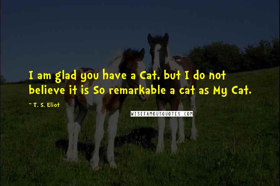 T. S. Eliot Quotes: I am glad you have a Cat, but I do not believe it is So remarkable a cat as My Cat.