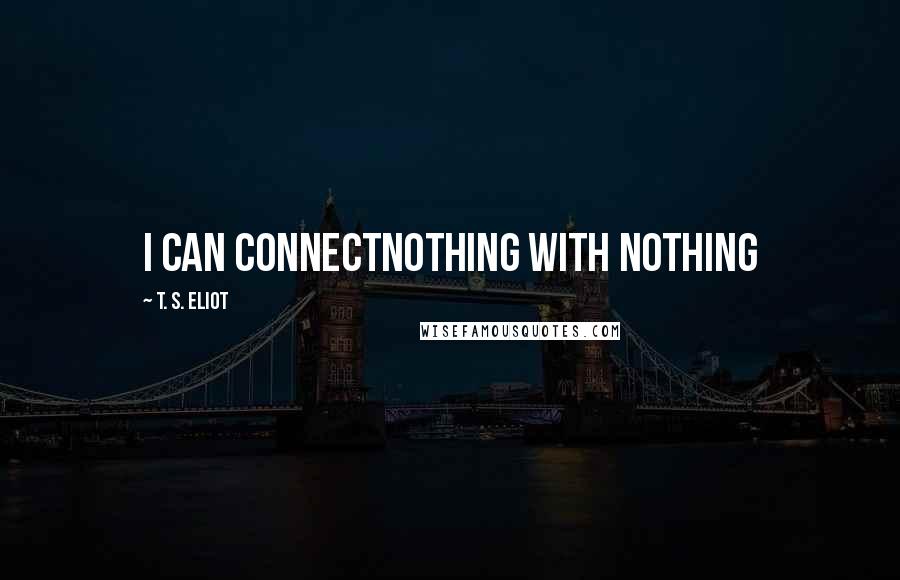 T. S. Eliot Quotes: I can connectNothing with nothing