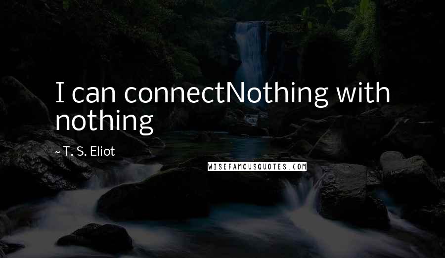 T. S. Eliot Quotes: I can connectNothing with nothing