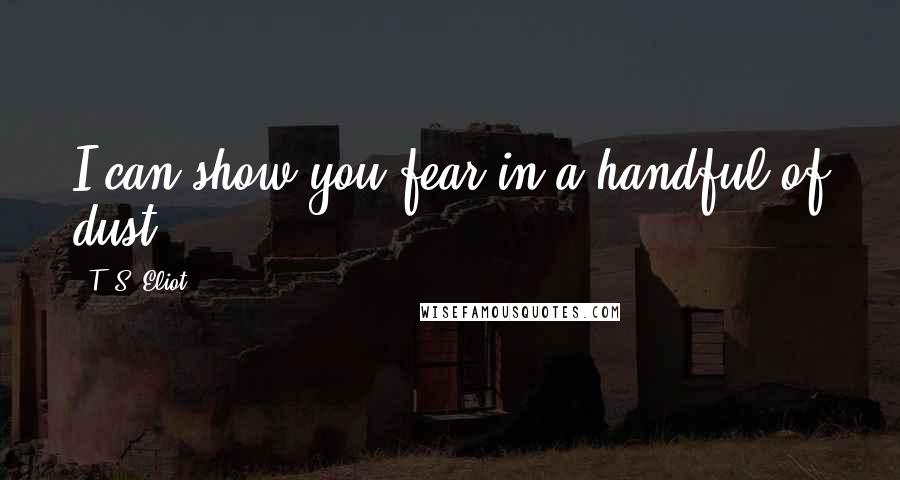 T. S. Eliot Quotes: I can show you fear in a handful of dust