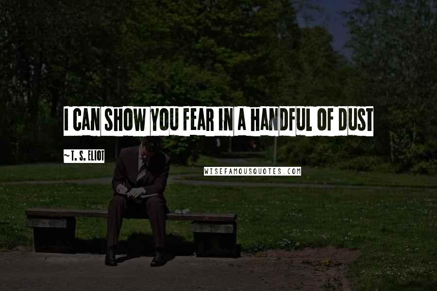 T. S. Eliot Quotes: I can show you fear in a handful of dust