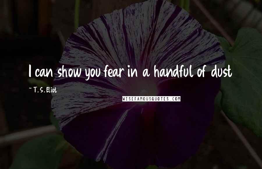 T. S. Eliot Quotes: I can show you fear in a handful of dust