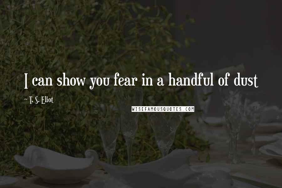T. S. Eliot Quotes: I can show you fear in a handful of dust