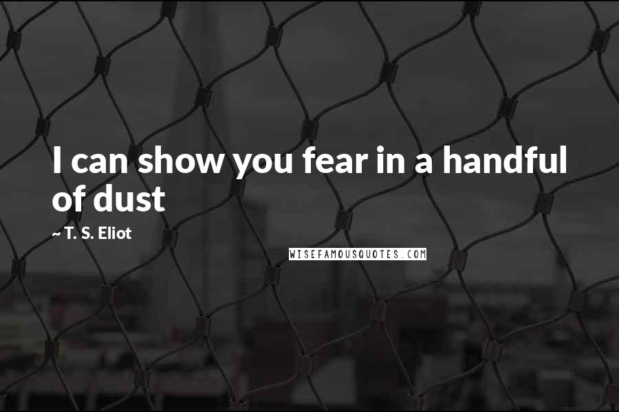 T. S. Eliot Quotes: I can show you fear in a handful of dust