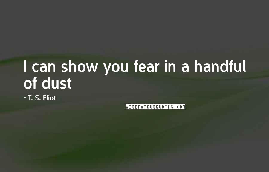 T. S. Eliot Quotes: I can show you fear in a handful of dust