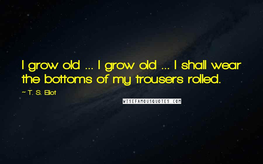 T. S. Eliot Quotes: I grow old ... I grow old ... I shall wear the bottoms of my trousers rolled.