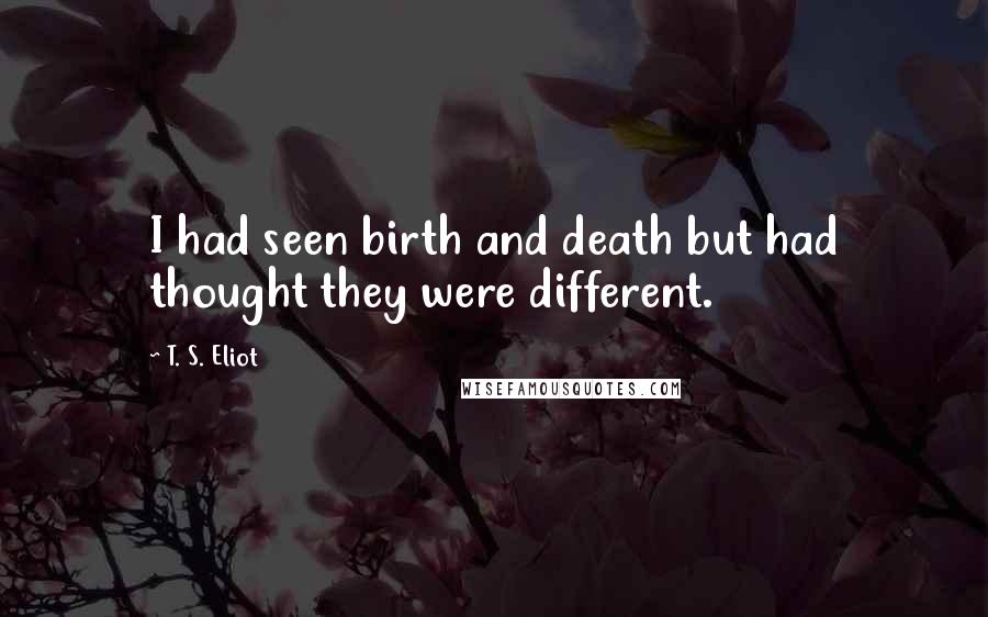 T. S. Eliot Quotes: I had seen birth and death but had thought they were different.