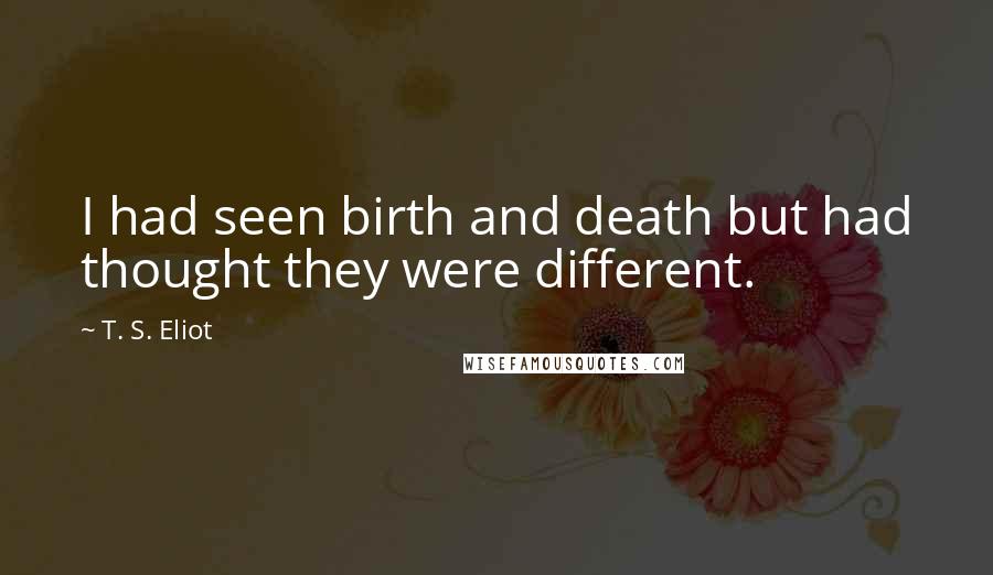 T. S. Eliot Quotes: I had seen birth and death but had thought they were different.