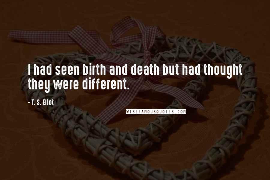 T. S. Eliot Quotes: I had seen birth and death but had thought they were different.