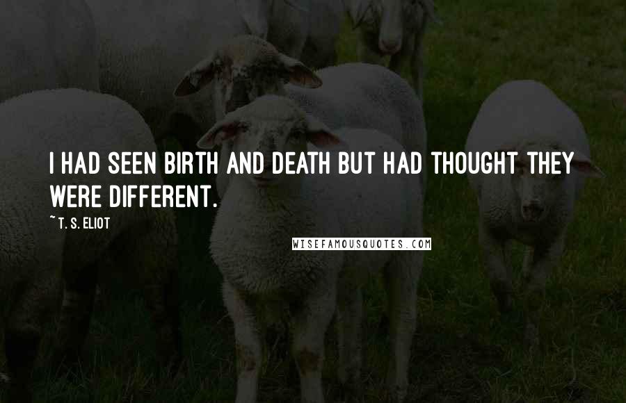 T. S. Eliot Quotes: I had seen birth and death but had thought they were different.