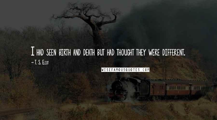 T. S. Eliot Quotes: I had seen birth and death but had thought they were different.