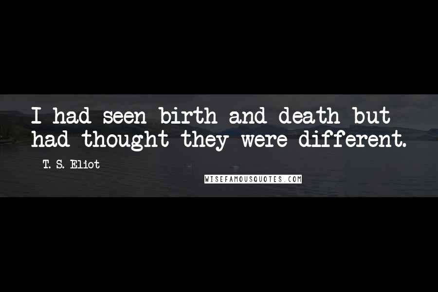 T. S. Eliot Quotes: I had seen birth and death but had thought they were different.