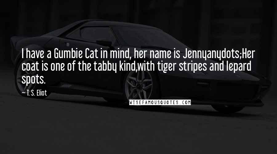 T. S. Eliot Quotes: I have a Gumbie Cat in mind, her name is Jennyanydots;Her coat is one of the tabby kind,with tiger stripes and lepard spots.