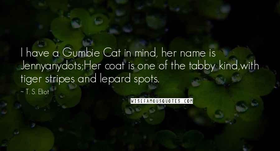 T. S. Eliot Quotes: I have a Gumbie Cat in mind, her name is Jennyanydots;Her coat is one of the tabby kind,with tiger stripes and lepard spots.