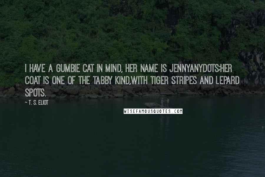 T. S. Eliot Quotes: I have a Gumbie Cat in mind, her name is Jennyanydots;Her coat is one of the tabby kind,with tiger stripes and lepard spots.