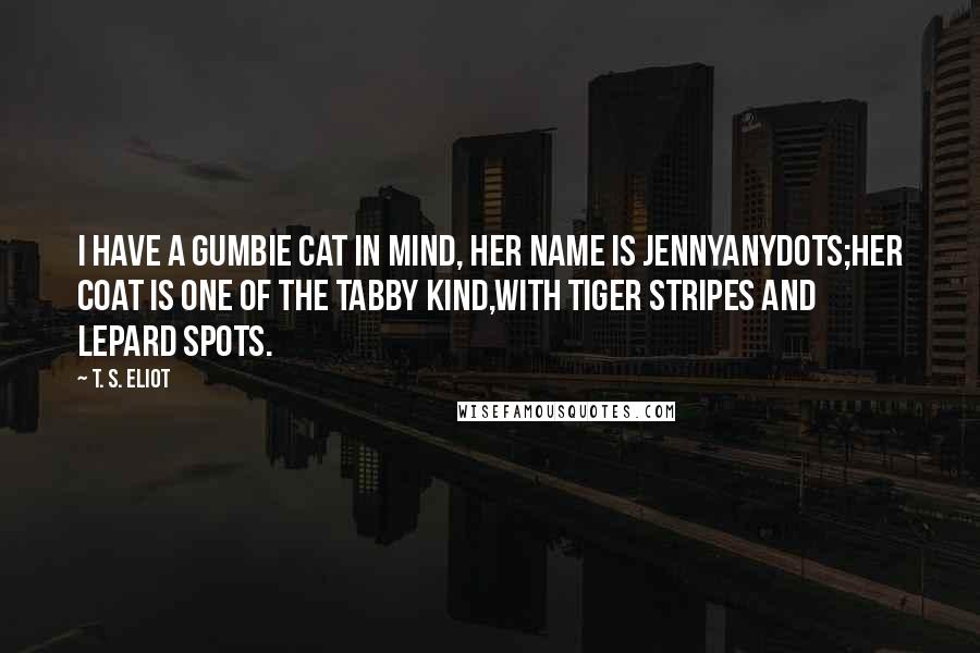 T. S. Eliot Quotes: I have a Gumbie Cat in mind, her name is Jennyanydots;Her coat is one of the tabby kind,with tiger stripes and lepard spots.