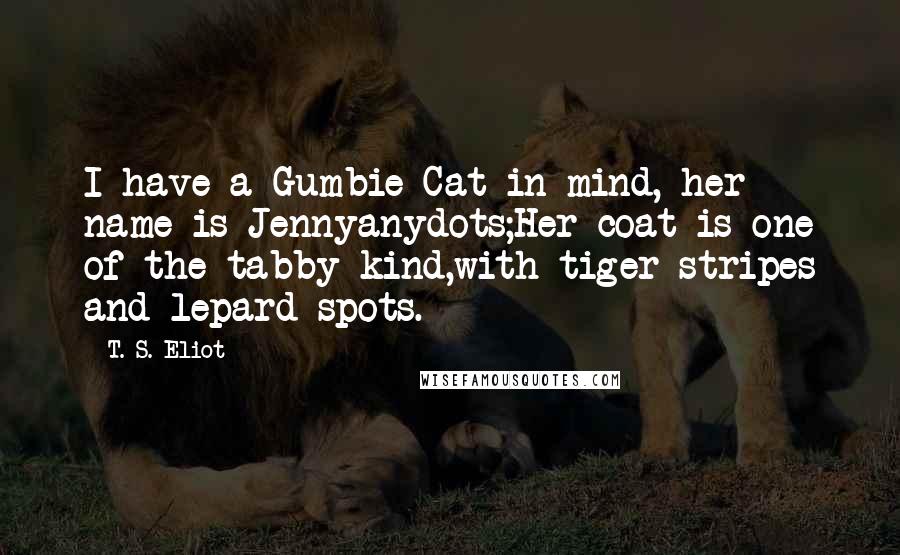 T. S. Eliot Quotes: I have a Gumbie Cat in mind, her name is Jennyanydots;Her coat is one of the tabby kind,with tiger stripes and lepard spots.